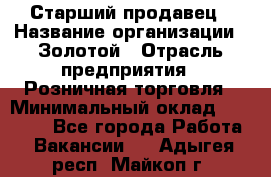 Старший продавец › Название организации ­ Золотой › Отрасль предприятия ­ Розничная торговля › Минимальный оклад ­ 35 000 - Все города Работа » Вакансии   . Адыгея респ.,Майкоп г.